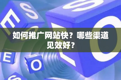 如何推广网站快？哪些渠道见效好？