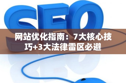 网站优化指南：7大核心技巧+3大法律雷区必避