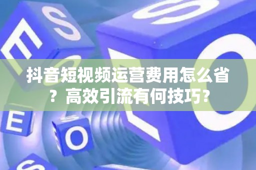 抖音短视频运营费用怎么省？高效引流有何技巧？