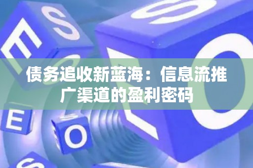 债务追收新蓝海：信息流推广渠道的盈利密码