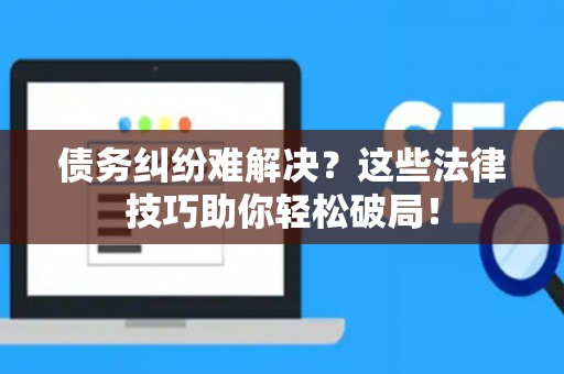 债务纠纷难解决？这些法律技巧助你轻松破局！
