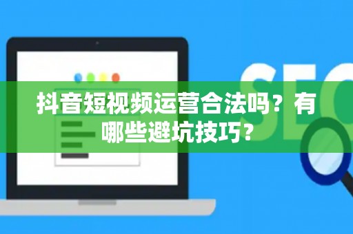抖音短视频运营合法吗？有哪些避坑技巧？
