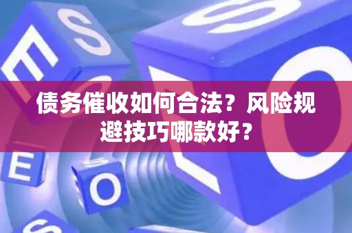 债务催收如何合法？风险规避技巧哪款好？