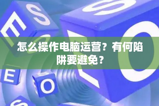 怎么操作电脑运营？有何陷阱要避免？