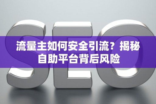流量主如何安全引流？揭秘自助平台背后风险