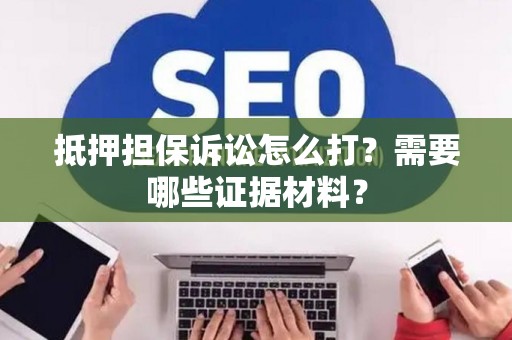 抵押担保诉讼怎么打？需要哪些证据材料？