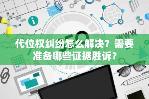 代位权纠纷怎么解决？需要准备哪些证据胜诉？
