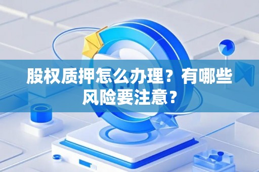 股权质押怎么办理?有哪些风险要注意? 股权质押怎么办理?有哪些风险要注意?