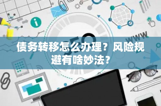 债务转移怎么办理？风险规避有啥妙法？