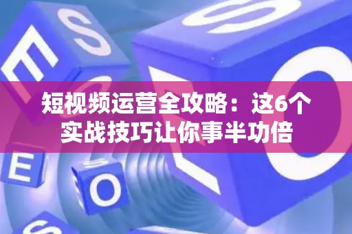 短视频运营全攻略：这6个实战技巧让你事半功倍